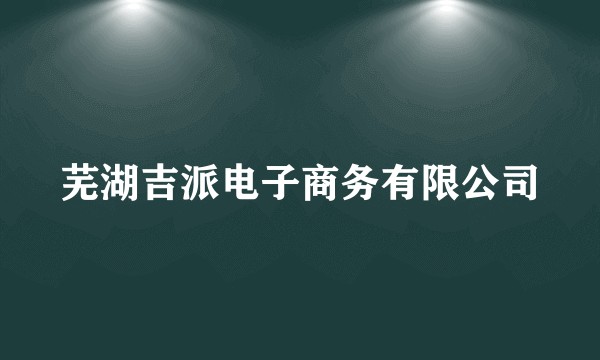 芜湖吉派电子商务有限公司