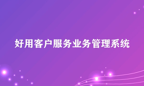 好用客户服务业务管理系统