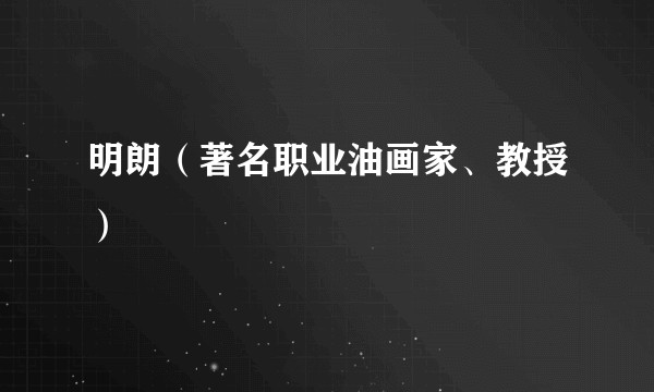 明朗（著名职业油画家、教授）