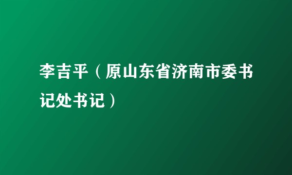 李吉平（原山东省济南市委书记处书记）