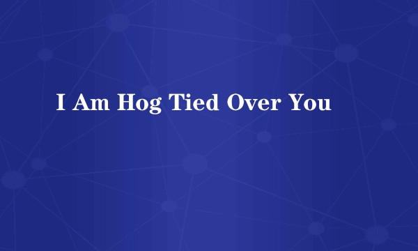 I Am Hog Tied Over You