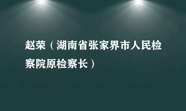 赵荣（湖南省张家界市人民检察院原检察长）