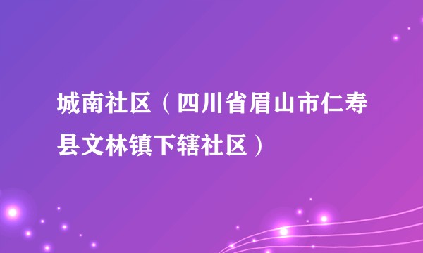 城南社区（四川省眉山市仁寿县文林镇下辖社区）