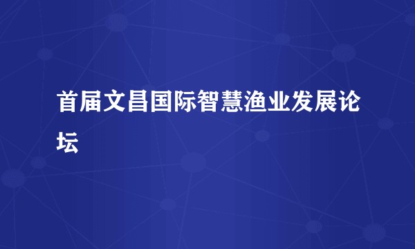 首届文昌国际智慧渔业发展论坛