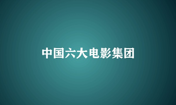 中国六大电影集团