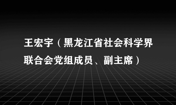 王宏宇(黑龙江省社会科学界联合会党组成员、副主席)