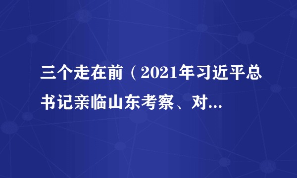 三个走在前（2021年习近平总书记亲临山东考察、对山东作出了“三个走在前”的指示要求）