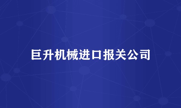 巨升机械进口报关公司