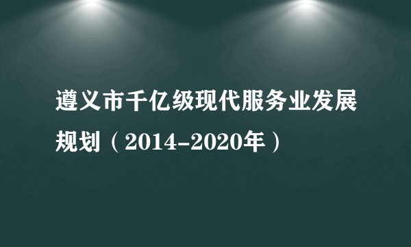 遵义市千亿级现代服务业发展规划（2014-2020年）