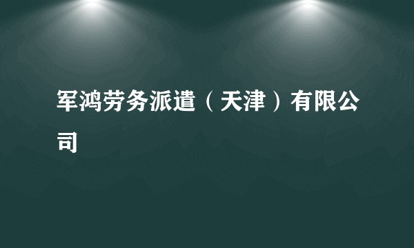 军鸿劳务派遣（天津）有限公司