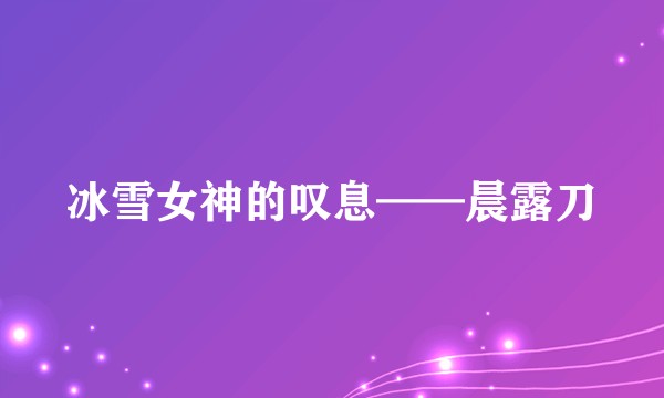 冰雪女神的叹息——晨露刀