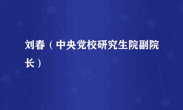 刘春（中央党校研究生院副院长）
