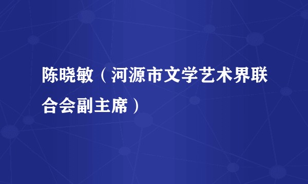 陈晓敏（河源市文学艺术界联合会副主席）