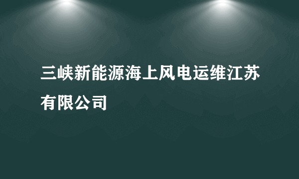 三峡新能源海上风电运维江苏有限公司