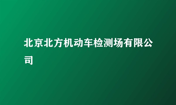 北京北方机动车检测场有限公司