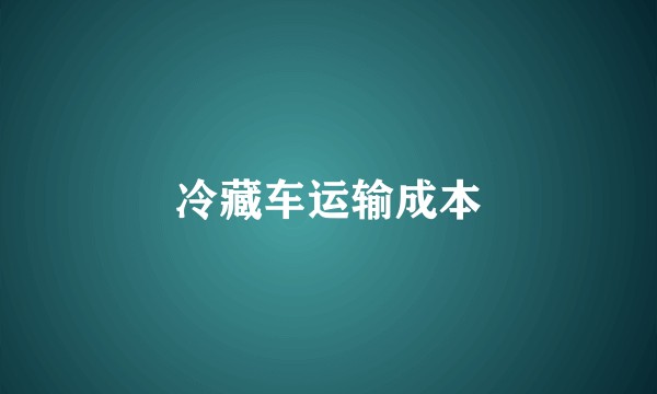 冷藏车运输成本