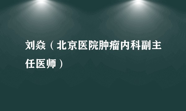 刘焱（北京医院肿瘤内科副主任医师）