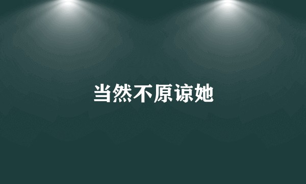 当然不原谅她