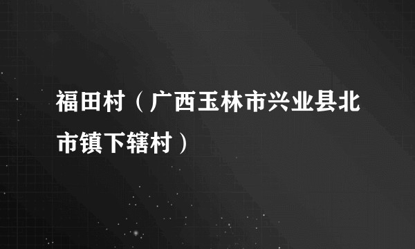 福田村（广西玉林市兴业县北市镇下辖村）