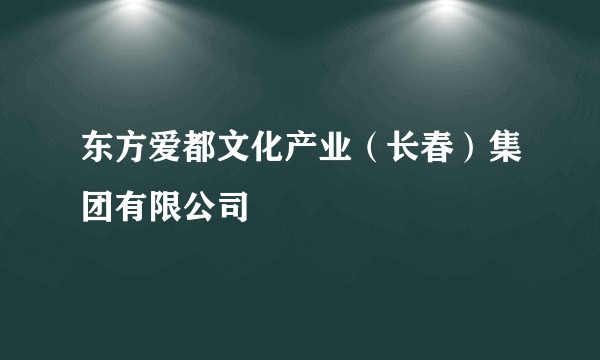 东方爱都文化产业（长春）集团有限公司