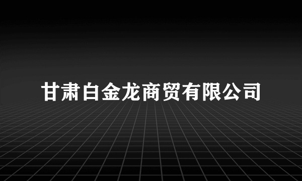 甘肃白金龙商贸有限公司