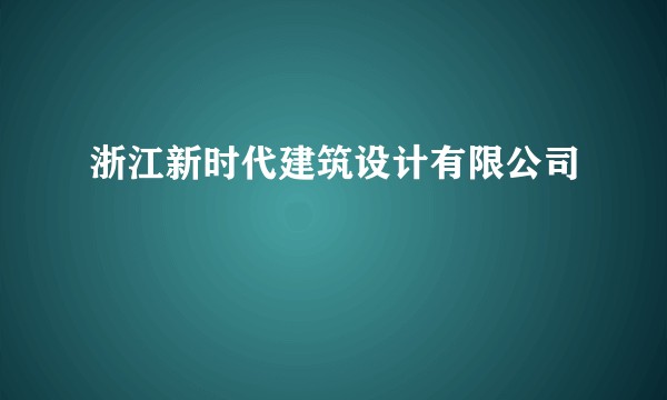 浙江新时代建筑设计有限公司