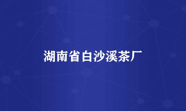 湖南省白沙溪茶厂