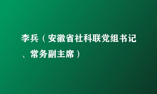 李兵（安徽省社科联党组书记、常务副主席）
