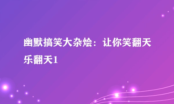 幽默搞笑大杂烩:让你笑翻天乐翻天1