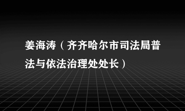 姜海涛（齐齐哈尔市司法局普法与依法治理处处长）