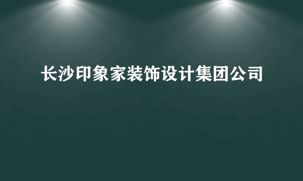 长沙印象家装饰设计集团公司