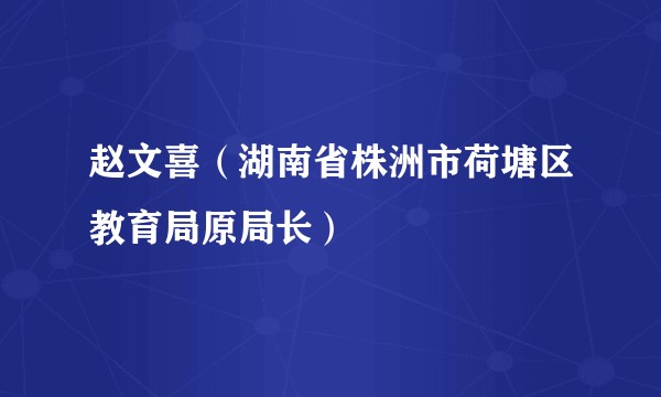 赵文喜（湖南省株洲市荷塘区教育局原局长）