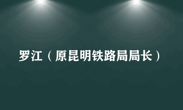 罗江（原昆明铁路局局长）