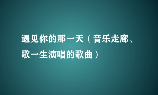 遇见你的那一天（音乐走廊、歌一生演唱的歌曲）