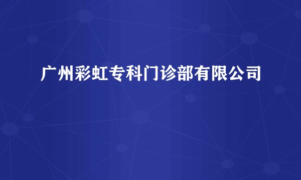 广州彩虹专科门诊部有限公司