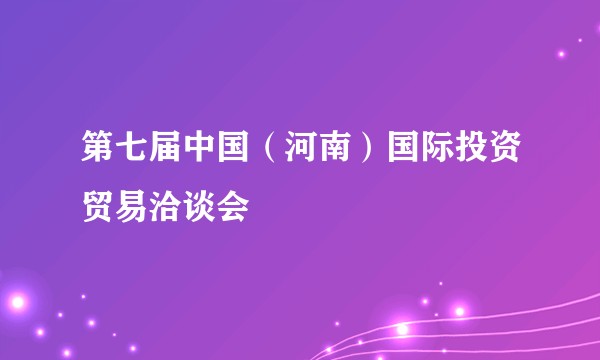 第七届中国（河南）国际投资贸易洽谈会