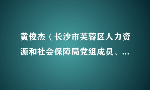 黄俊杰（长沙市芙蓉区人力资源和社会保障局党组成员、副局长、四级调研员）