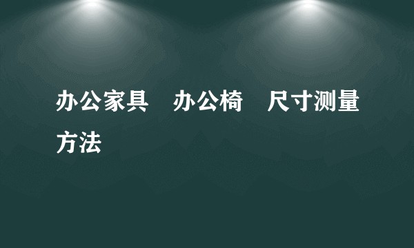 办公家具―办公椅―尺寸测量方法