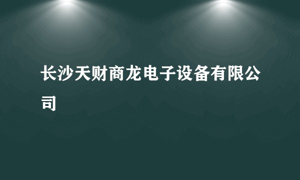 长沙天财商龙电子设备有限公司