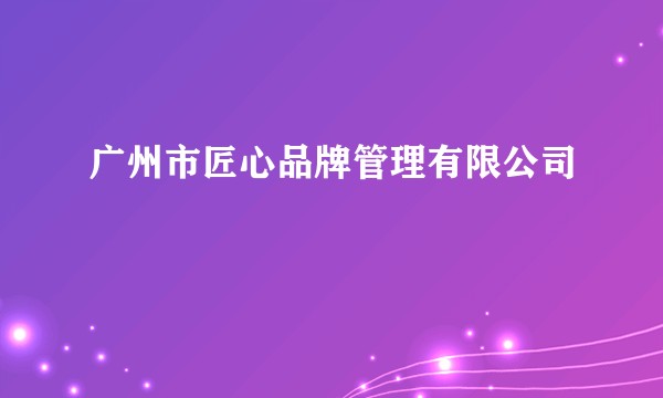 广州市匠心品牌管理有限公司