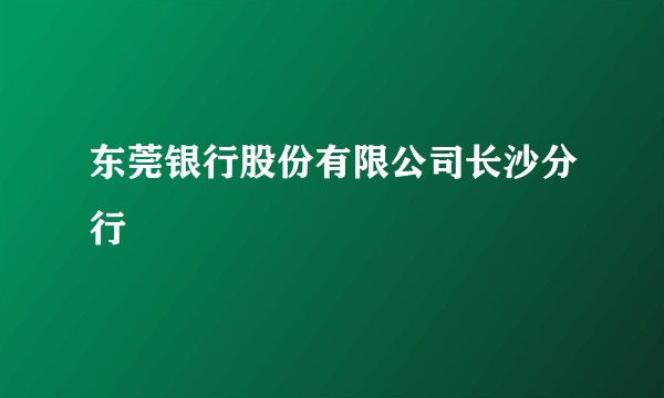 东莞银行股份有限公司长沙分行