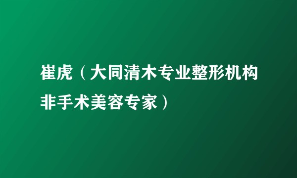 崔虎（大同清木专业整形机构非手术美容专家）
