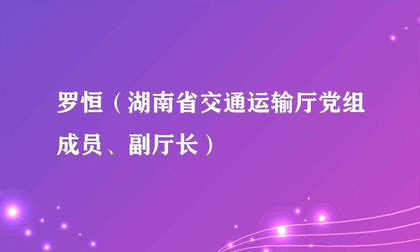 罗恒（湖南省交通运输厅党组成员、副厅长）