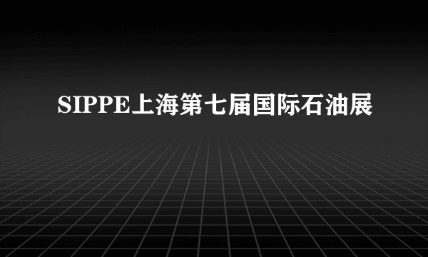 SIPPE上海第七届国际石油展