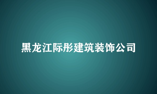 黑龙江际彤建筑装饰公司