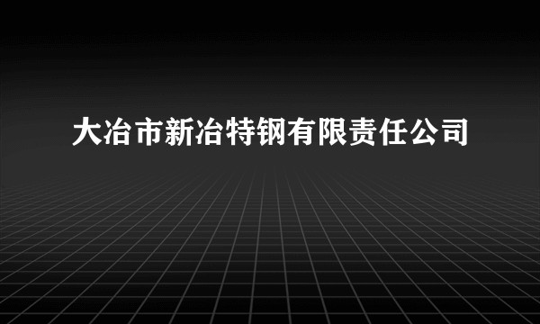 大冶市新冶特钢有限责任公司