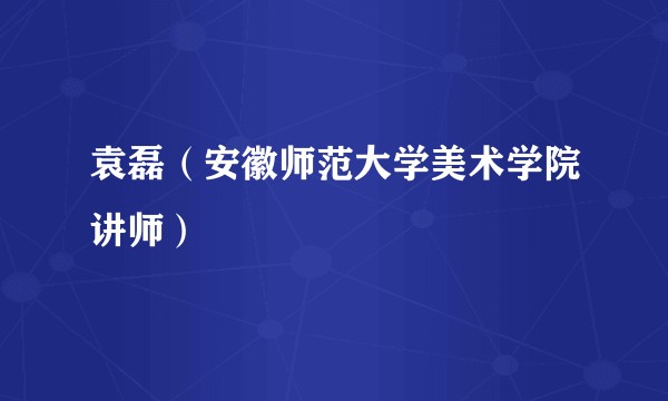 袁磊（安徽师范大学美术学院讲师）