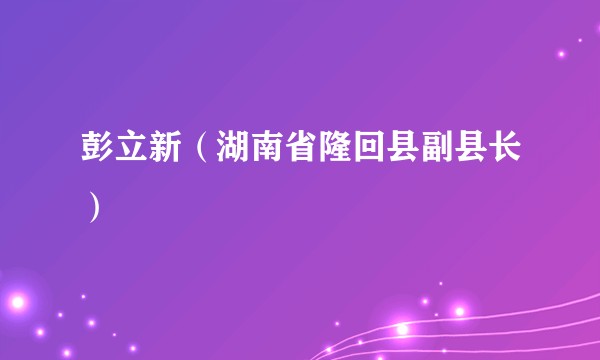 彭立新（湖南省隆回县副县长）