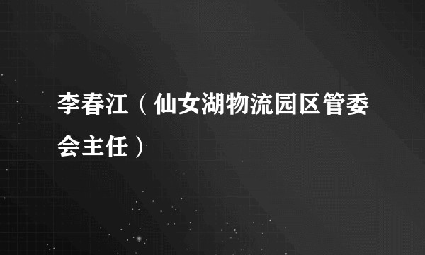 李春江（仙女湖物流园区管委会主任）