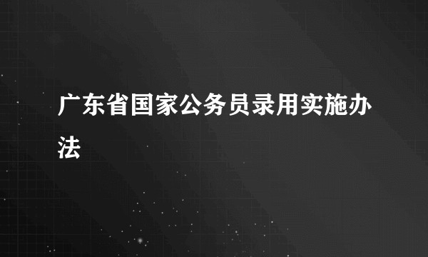 广东省国家公务员录用实施办法